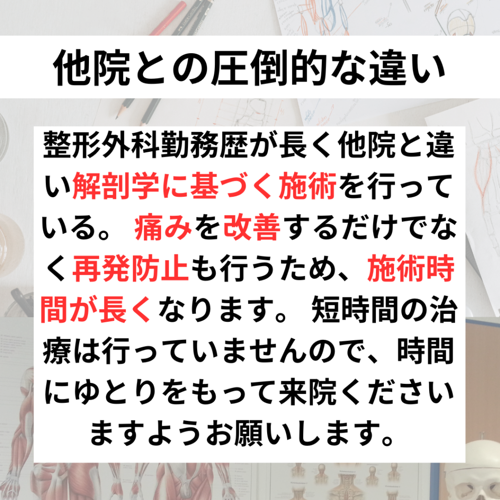 整形外科勤務歴が長く他院と違い解剖学に基づく施術を行っている。 痛みを改善するだけでなく再発防止も行うため、施術時間が長くなります。 短時間の治療は行っていませんので、時間にゆとりをもって来院くださいますようお願いします。