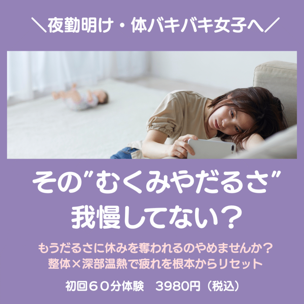 ＼夜勤明け・体バキバキ女子へ／その”むくみやだるさ”
我慢してない？
もうだるさに休みを奪われるのやめませんか？
整体×深部温熱で疲れを根本からリセット
初回６０分体験　3980円（税込）